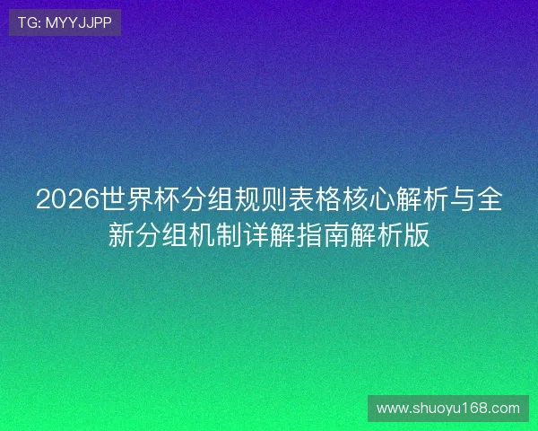 2026世界杯分组规则表格核心解析与全新分组机制详解指南解析版